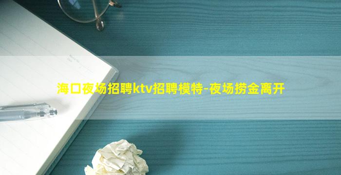 海口夜场招聘ktv招聘模特-夜场捞金离开